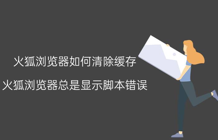 火狐浏览器如何清除缓存 火狐浏览器总是显示脚本错误,怎么解决？